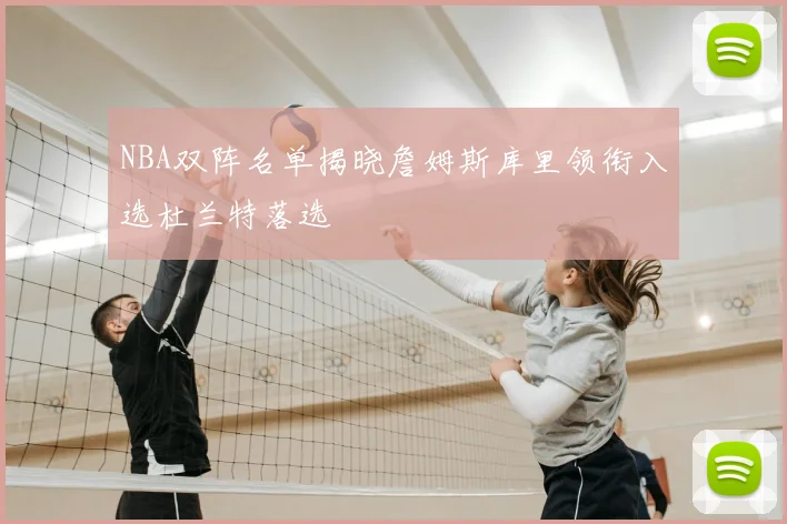 NBA双阵名单揭晓詹姆斯库里领衔入选杜兰特落选