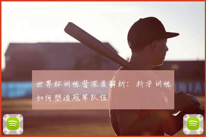 世界杯训练营深度解析：科学训练如何塑造冠军队伍