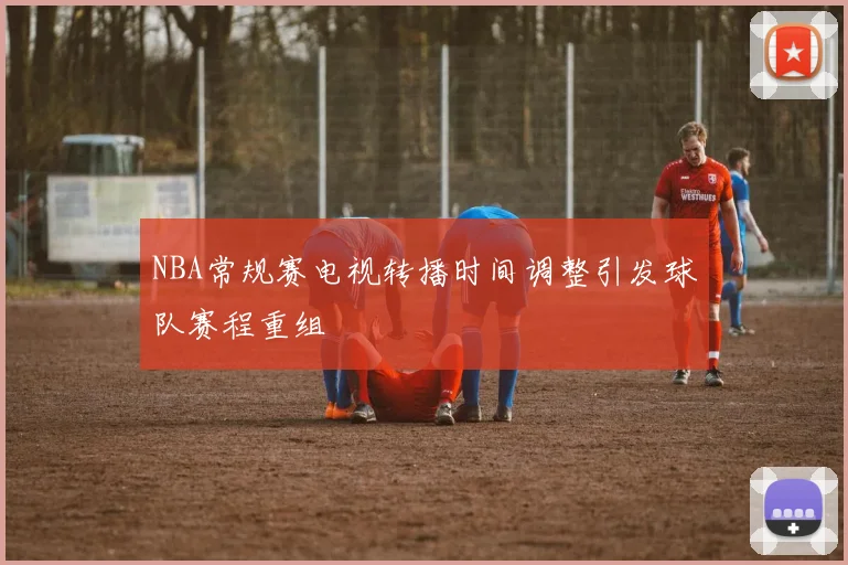 NBA常规赛电视转播时间调整引发球队赛程重组