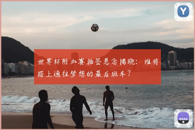 世界杯附加赛抽签悬念揭晓：谁将搭上通往梦想的最后班车？