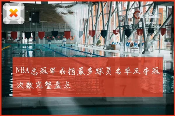 NBA总冠军戒指最多球员名单及夺冠次数完整盘点