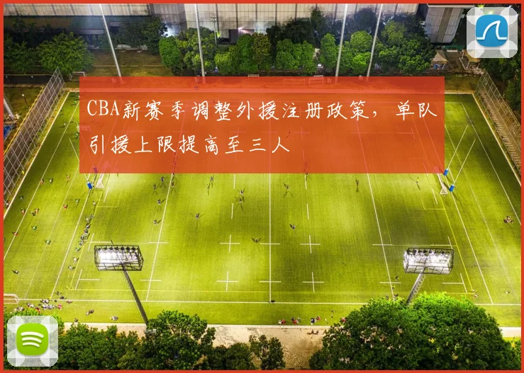 CBA新赛季调整外援注册政策，单队引援上限提高至三人