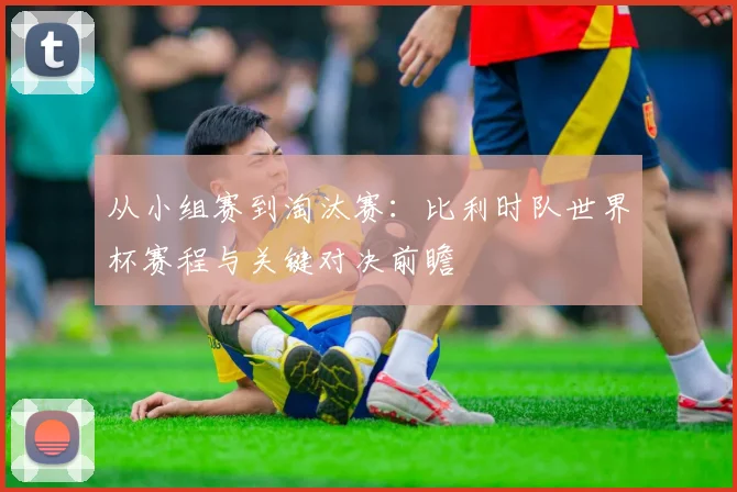 从小组赛到淘汰赛：比利时队世界杯赛程与关键对决前瞻