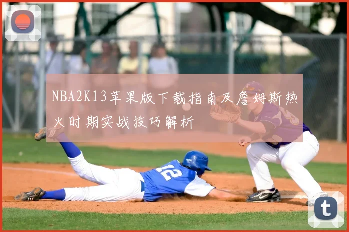 NBA2K13苹果版下载指南及詹姆斯热火时期实战技巧解析