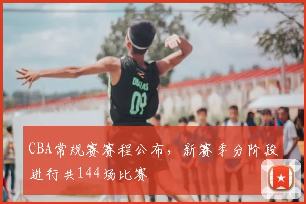 CBA常规赛赛程公布，新赛季分阶段进行共144场比赛