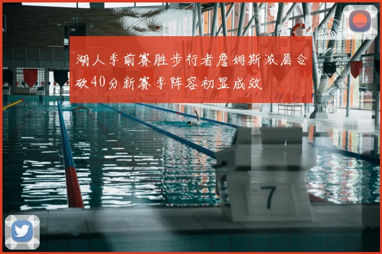 湖人季前赛胜步行者詹姆斯浓眉合砍40分新赛季阵容初显成效