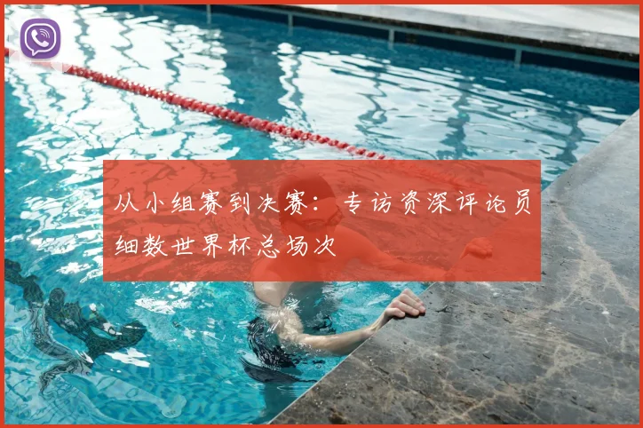 从小组赛到决赛：专访资深评论员细数世界杯总场次