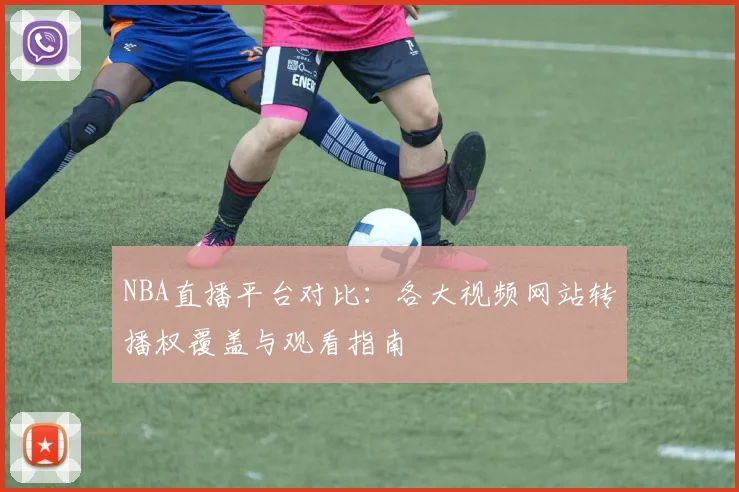 NBA直播平台对比：各大视频网站转播权覆盖与观看指南