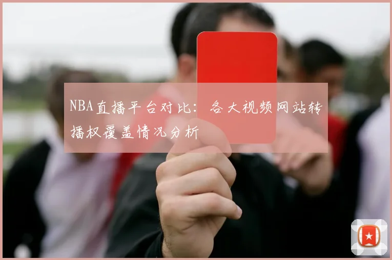 NBA直播平台对比：各大视频网站转播权覆盖情况分析