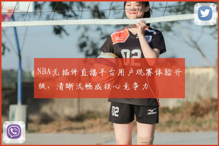 NBA无插件直播平台用户观赛体验升级，清晰流畅成核心竞争力
