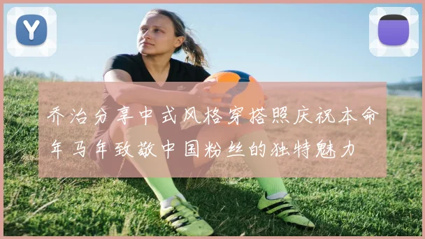 乔治分享中式风格穿搭照庆祝本命年马年致敬中国粉丝的独特魅力
