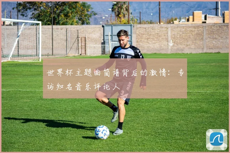 世界杯主题曲简谱背后的激情：专访知名音乐评论人