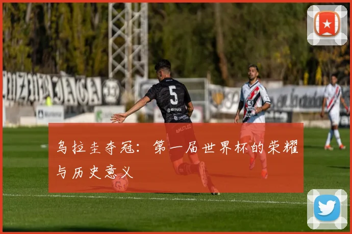 乌拉圭夺冠：第一届世界杯的荣耀与历史意义