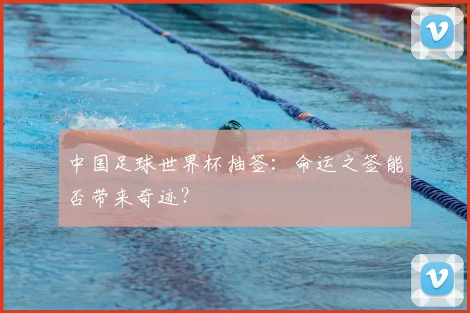 中国足球世界杯抽签：命运之签能否带来奇迹？