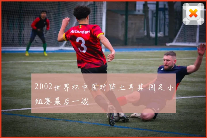 2002世界杯中国对阵土耳其 国足小组赛最后一战