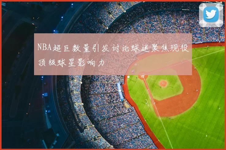 NBA超巨数量引发讨论球迷聚焦现役顶级球星影响力