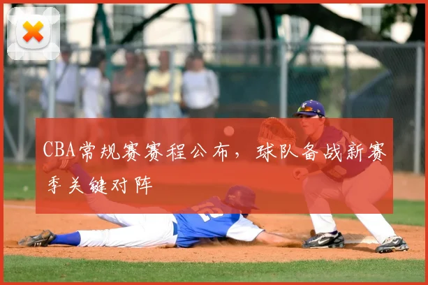 CBA常规赛赛程公布，球队备战新赛季关键对阵