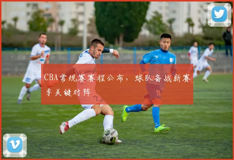 CBA常规赛赛程公布，球队备战新赛季关键对阵