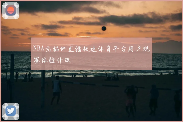 NBA无插件直播极速体育平台用户观赛体验升级