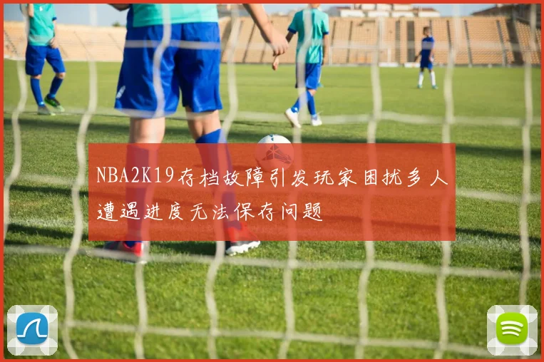 NBA2K19存档故障引发玩家困扰多人遭遇进度无法保存问题