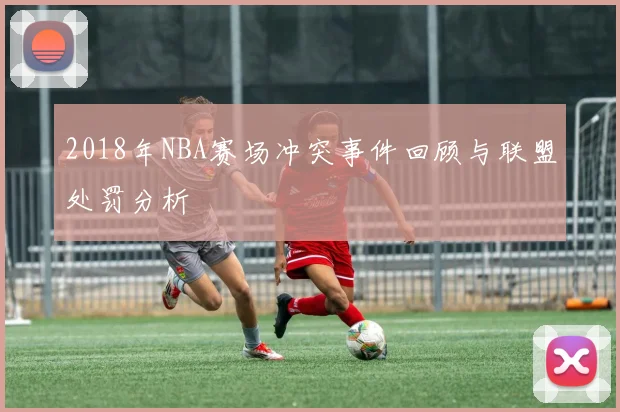 2018年NBA赛场冲突事件回顾与联盟处罚分析