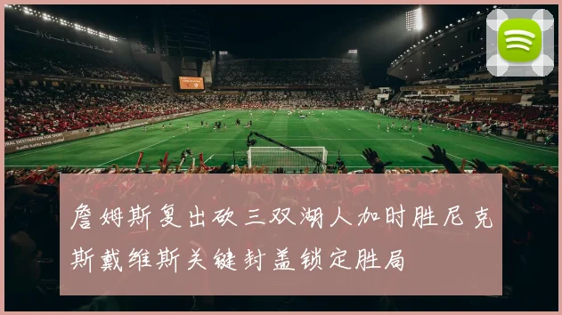 詹姆斯复出砍三双湖人加时胜尼克斯戴维斯关键封盖锁定胜局