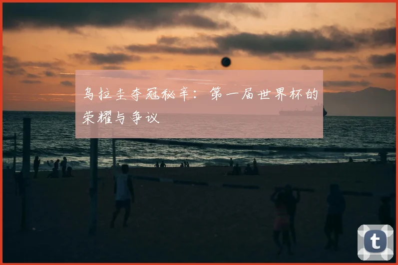 乌拉圭夺冠秘辛：第一届世界杯的荣耀与争议