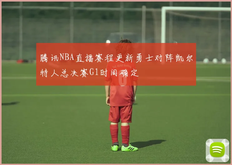 腾讯NBA直播赛程更新勇士对阵凯尔特人总决赛G1时间确定