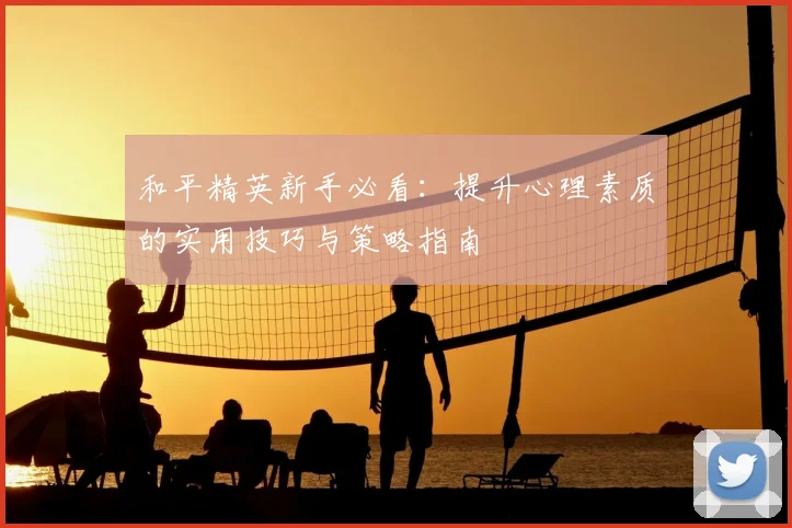 和平精英新手必看：提升心理素质的实用技巧与策略指南