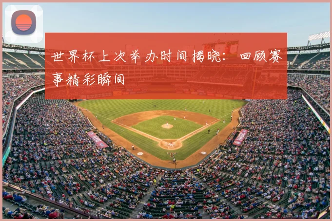 世界杯上次举办时间揭晓：回顾赛事精彩瞬间