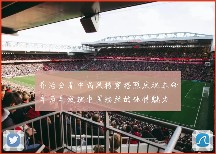 乔治分享中式风格穿搭照庆祝本命年马年致敬中国粉丝的独特魅力