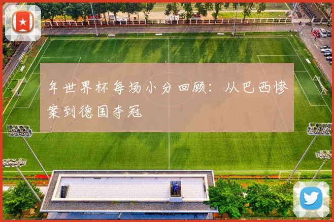 年世界杯每场小分回顾：从巴西惨案到德国夺冠
