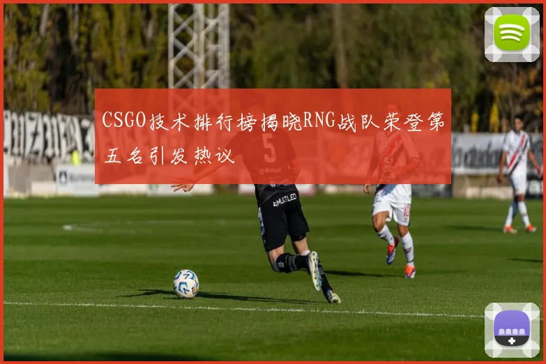 CSGO技术排行榜揭晓RNG战队荣登第五名引发热议