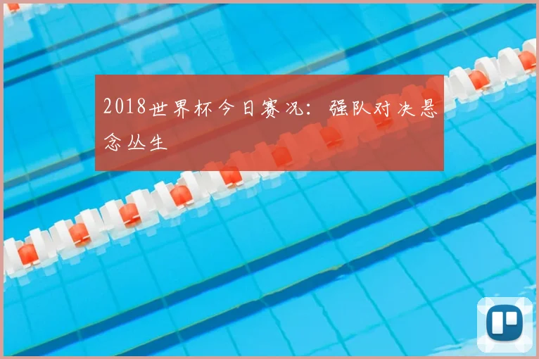 2018世界杯今日赛况：强队对决悬念丛生