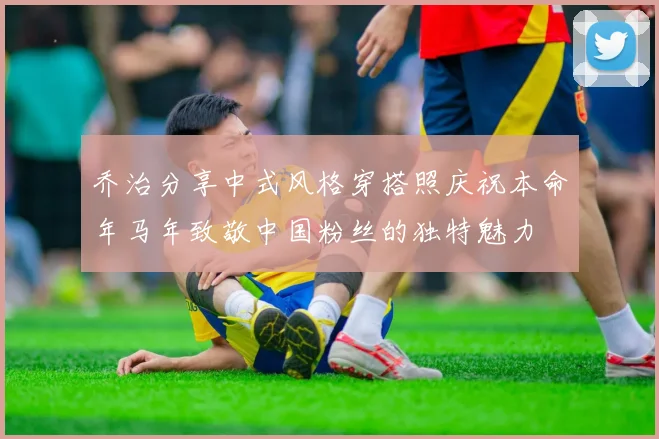 乔治分享中式风格穿搭照庆祝本命年马年致敬中国粉丝的独特魅力
