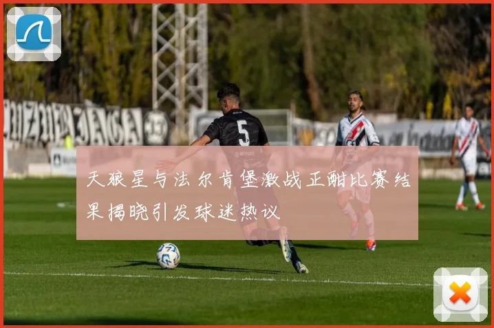 天狼星与法尔肯堡激战正酣比赛结果揭晓引发球迷热议