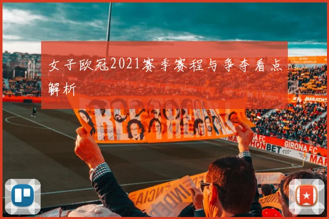 女子欧冠2021赛季赛程与争夺看点解析