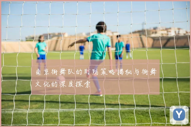 南京街舞队的盯防策略揭秘与街舞文化的深度探索