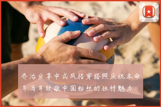 乔治分享中式风格穿搭照庆祝本命年马年致敬中国粉丝的独特魅力