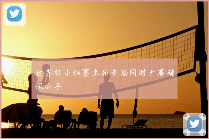 世界杯小组赛末轮多场同时开赛确保公平