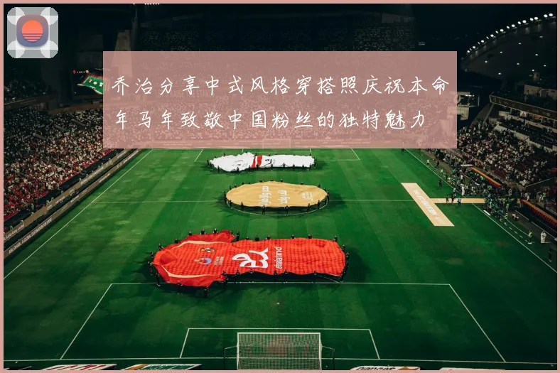 乔治分享中式风格穿搭照庆祝本命年马年致敬中国粉丝的独特魅力