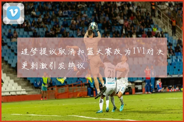 追梦提议取消扣篮大赛改为1V1对决更刺激引发热议