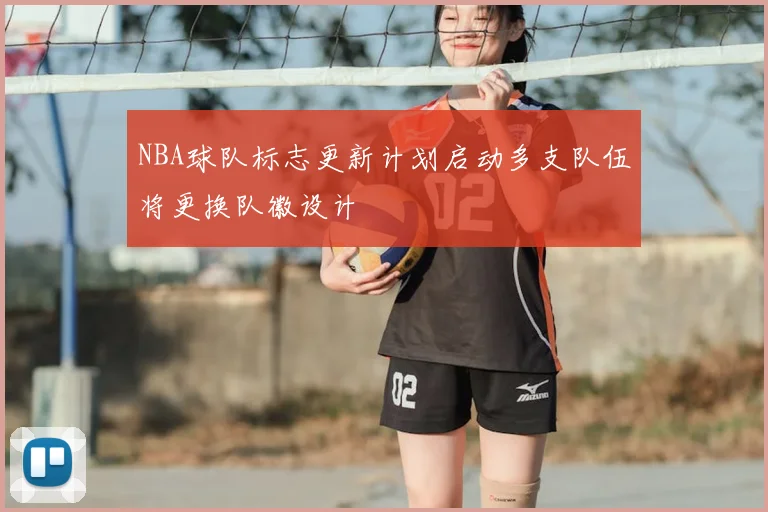 NBA球队标志更新计划启动多支队伍将更换队徽设计