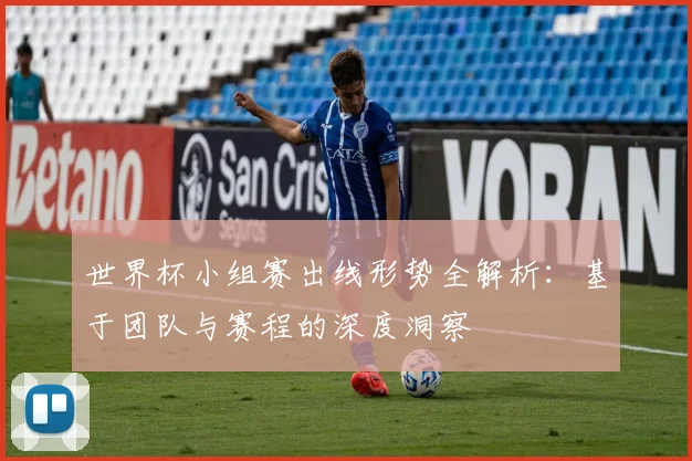 世界杯小组赛出线形势全解析：基于团队与赛程的深度洞察
