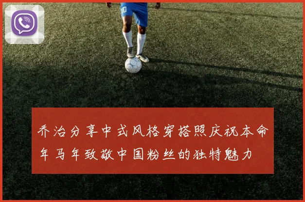 乔治分享中式风格穿搭照庆祝本命年马年致敬中国粉丝的独特魅力