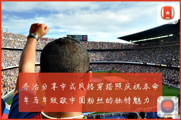 乔治分享中式风格穿搭照庆祝本命年马年致敬中国粉丝的独特魅力