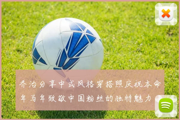 乔治分享中式风格穿搭照庆祝本命年马年致敬中国粉丝的独特魅力