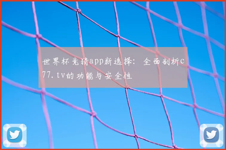 世界杯竞猜app新选择：全面剖析c77.tv的功能与安全性