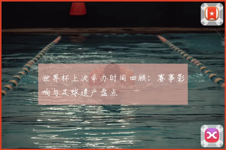 世界杯上次举办时间回顾：赛事影响与足球遗产盘点