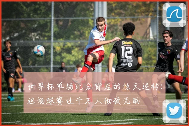 世界杯单场比分背后的惊天逆转：这场球赛让千万人彻夜无眠